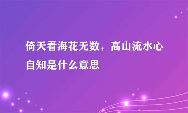倚天看海花无数，高山流水心自知是什么意思