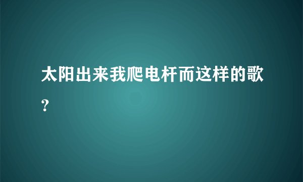 太阳出来我爬电杆而这样的歌？