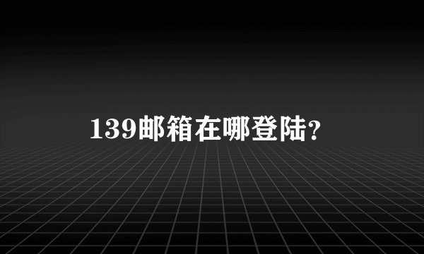 139邮箱在哪登陆?