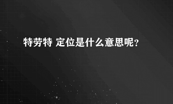 特劳特 定位是什么意思呢？