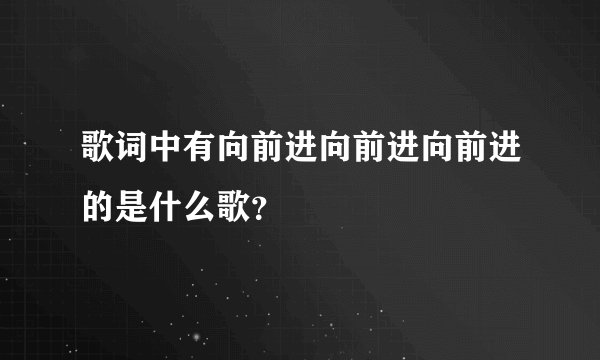 歌词中有向前进向前进向前进的是什么歌？