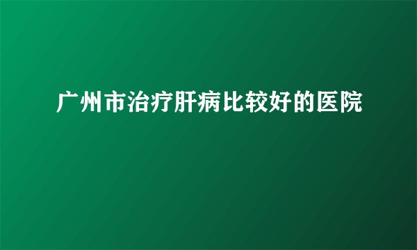 广州市治疗肝病比较好的医院