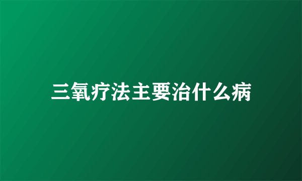三氧疗法主要治什么病