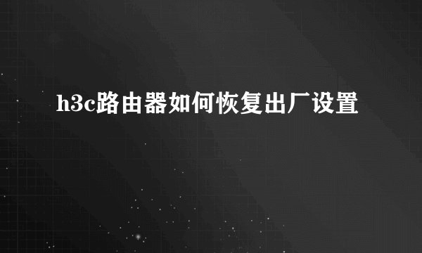 h3c路由器如何恢复出厂设置