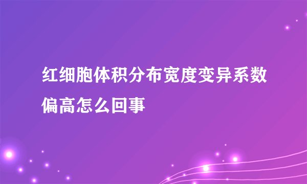 红细胞体积分布宽度变异系数偏高怎么回事
