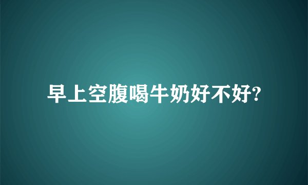 早上空腹喝牛奶好不好?