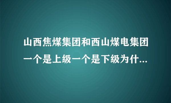 山西焦煤集团和西山煤电集团一个是上级一个是下级为什么都是集团称呼?