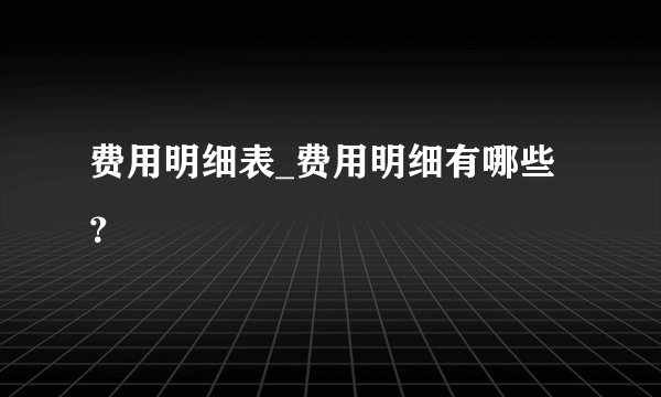 费用明细表_费用明细有哪些？