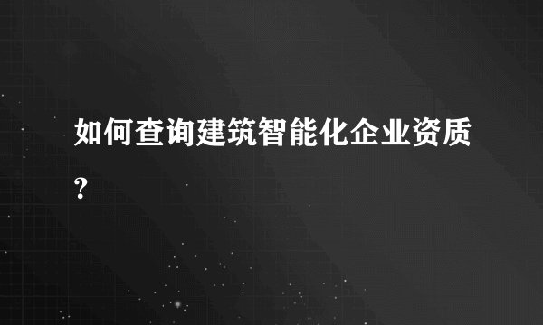 如何查询建筑智能化企业资质？
