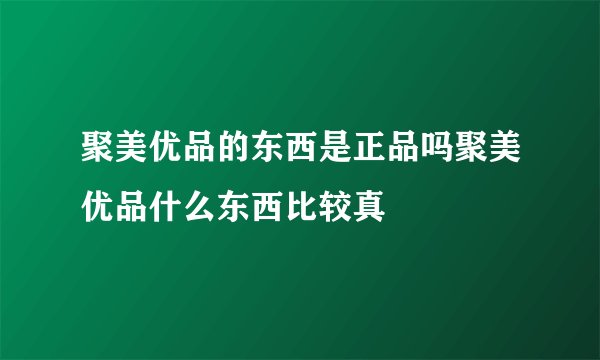 聚美优品的东西是正品吗聚美优品什么东西比较真