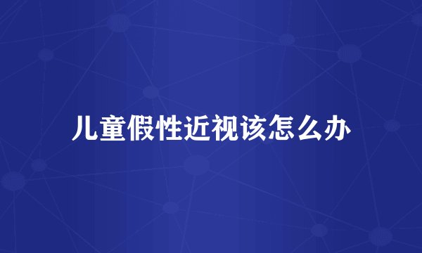 儿童假性近视该怎么办