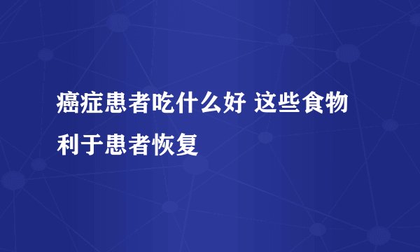 癌症患者吃什么好 这些食物利于患者恢复