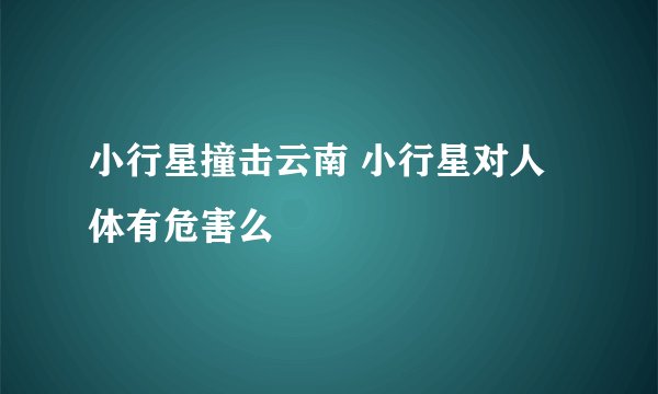 小行星撞击云南 小行星对人体有危害么