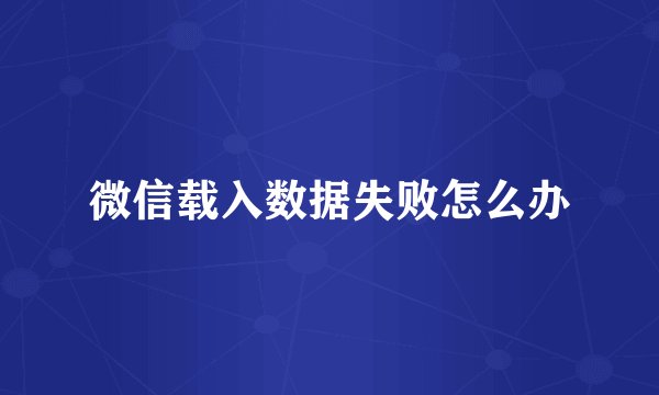 微信载入数据失败怎么办
