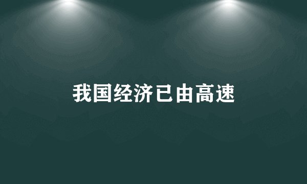 我国经济已由高速