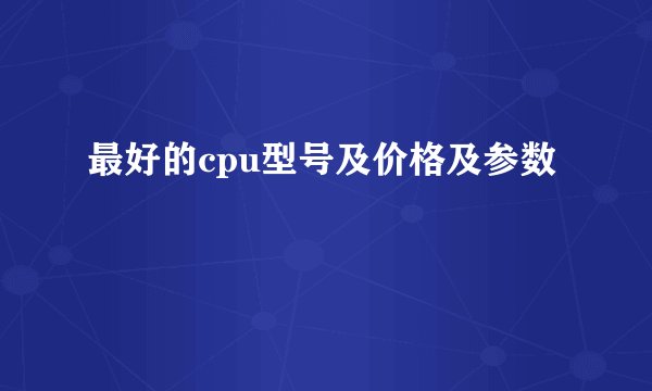 最好的cpu型号及价格及参数
