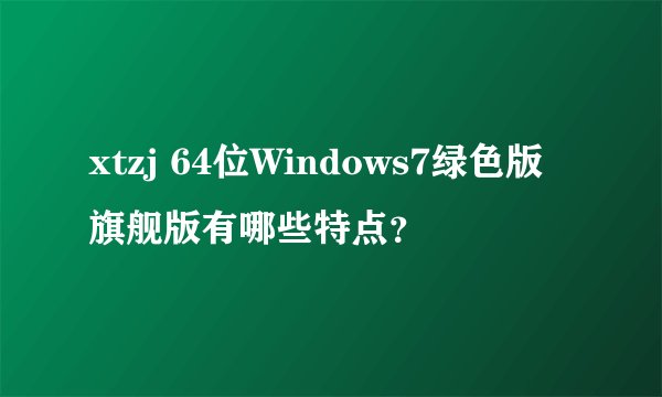 xtzj 64位Windows7绿色版旗舰版有哪些特点?