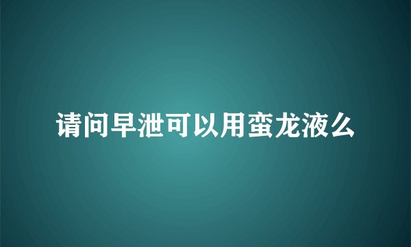请问早泄可以用蛮龙液么