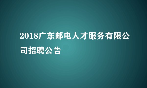 2018广东邮电人才服务有限公司招聘公告