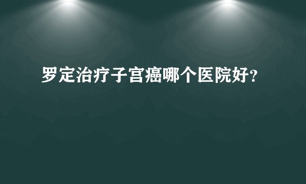 罗定治疗子宫癌哪个医院好？