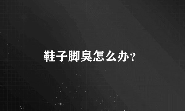 鞋子脚臭怎么办？