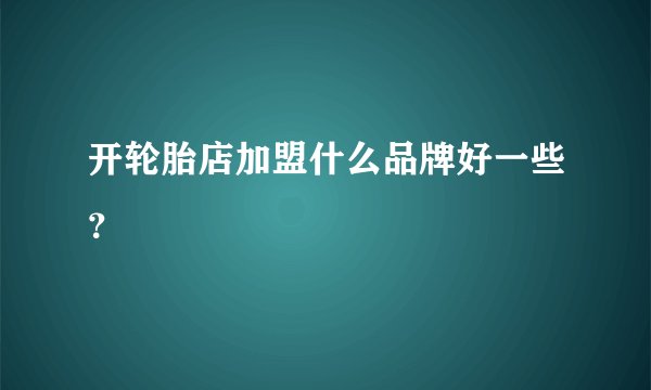 开轮胎店加盟什么品牌好一些?