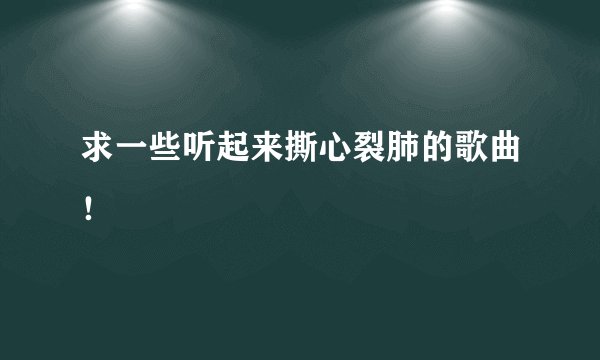 求一些听起来撕心裂肺的歌曲！
