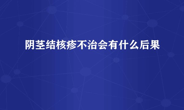 阴茎结核疹不治会有什么后果