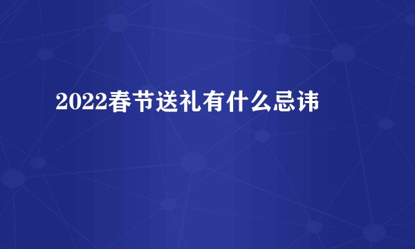 2022春节送礼有什么忌讳