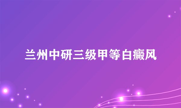 兰州中研三级甲等白癜风
