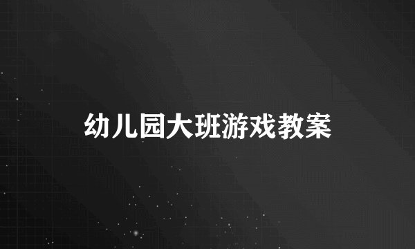 幼儿园大班游戏教案