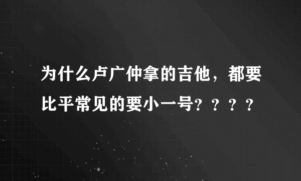 为什么卢广仲拿的吉他,都要比平常见的要小一号????