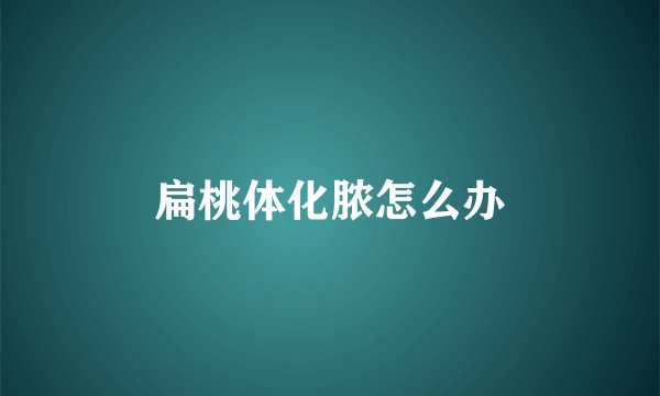 扁桃体化脓怎么办