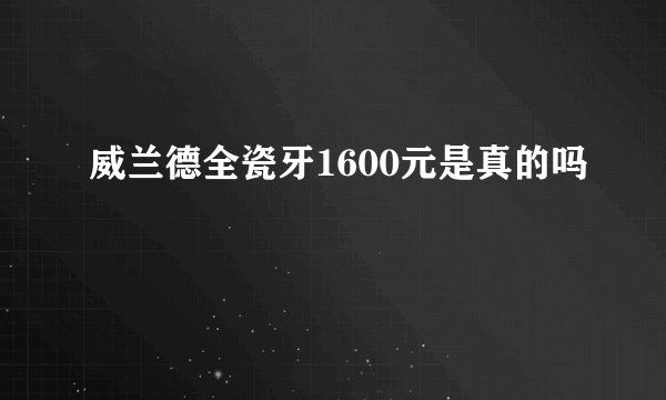 威兰德全瓷牙1600元是真的吗