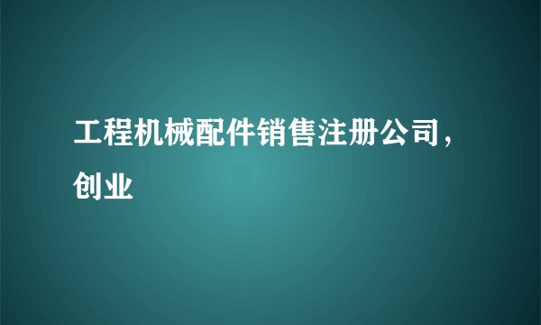 工程机械配件销售注册公司，创业