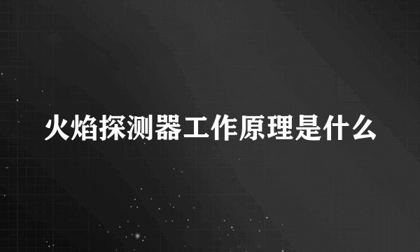 火焰探测器工作原理是什么