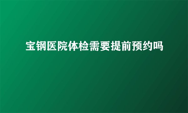 宝钢医院体检需要提前预约吗