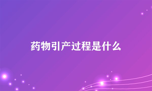 药物引产过程是什么
