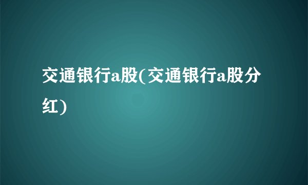 交通银行a股(交通银行a股分红)