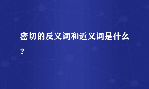 密切的反义词和近义词是什么？