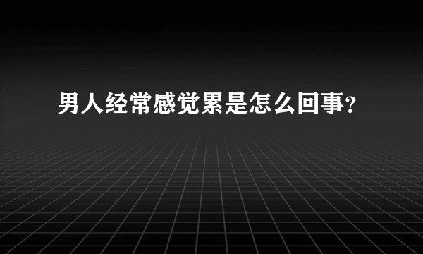 男人经常感觉累是怎么回事？