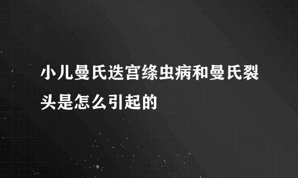 小儿曼氏迭宫绦虫病和曼氏裂头是怎么引起的