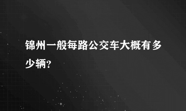 锦州一般每路公交车大概有多少辆？