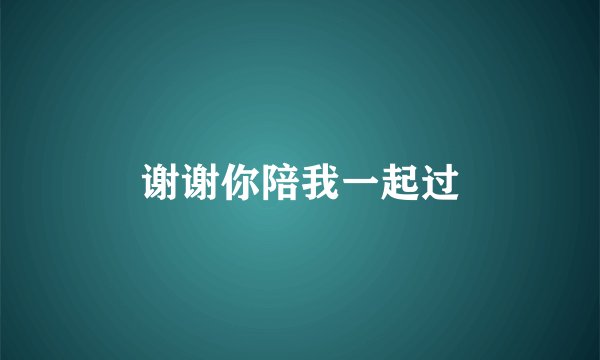 谢谢你陪我一起过