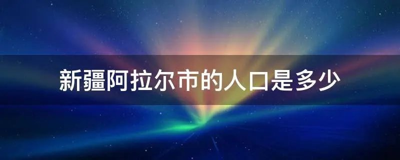 新疆阿拉尔市的人口是多少