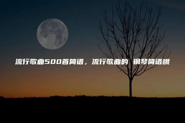 流行歌曲500首简谱，流行歌曲的 钢琴简谱哦