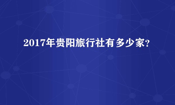 2017年贵阳旅行社有多少家？