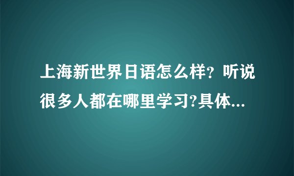 上海新世界日语怎么样？听说很多人都在哪里学习?具体有什么课程呢？