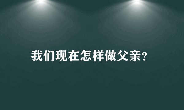 我们现在怎样做父亲？