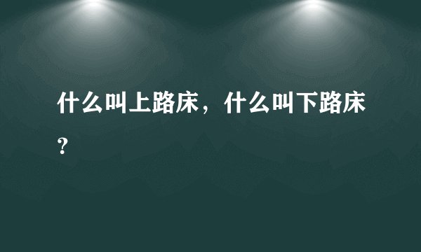 什么叫上路床,什么叫下路床?